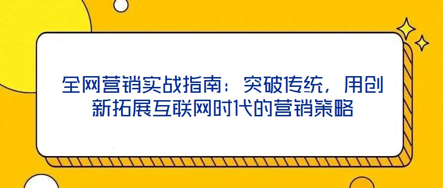全網(wǎng)營(yíng)銷實(shí)戰(zhàn)指南：突破傳統(tǒng)，用創(chuàng)新拓展互聯(lián)網(wǎng)時(shí)代的營(yíng)銷策略
