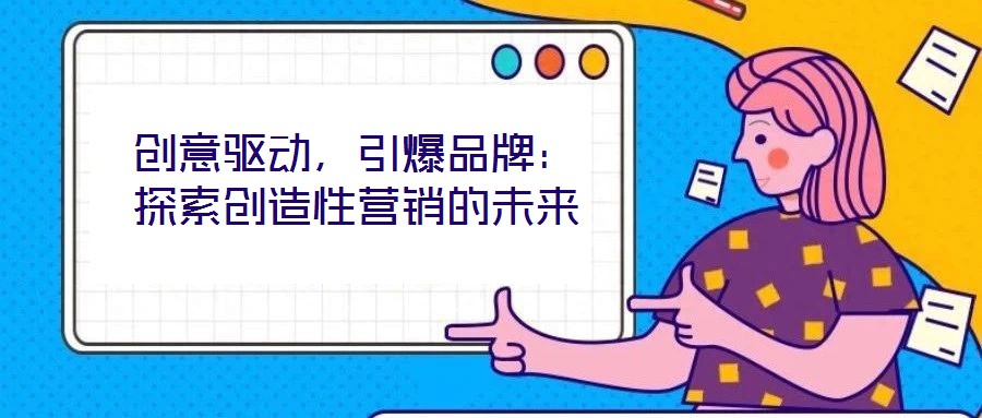創(chuàng)意驅動，引爆品牌：探索創(chuàng)造性營銷的未來