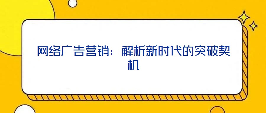 網(wǎng)絡(luò)廣告營(yíng)銷(xiāo)：解析新時(shí)代的突破契機(jī)