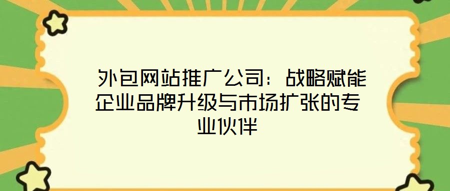  外包網(wǎng)站推廣公司：戰(zhàn)略賦能企業(yè)品牌升級(jí)與市場擴(kuò)張的專業(yè)伙伴