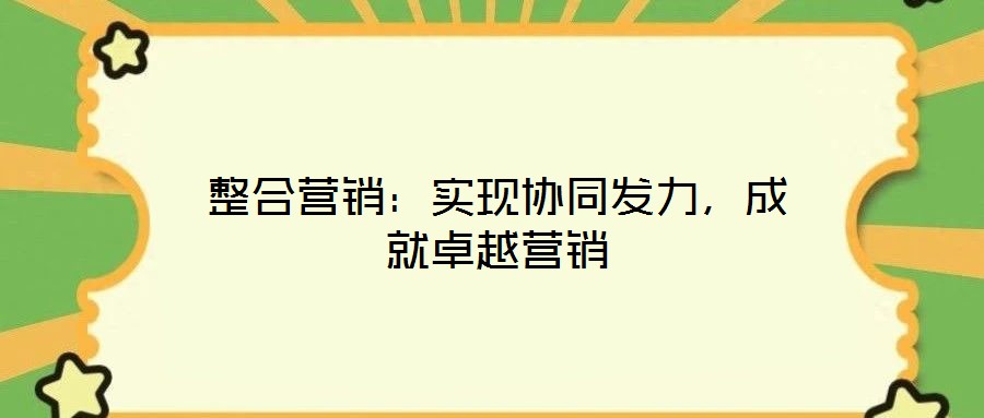 整合營銷：實(shí)現(xiàn)協(xié)同發(fā)力，成就卓越營銷