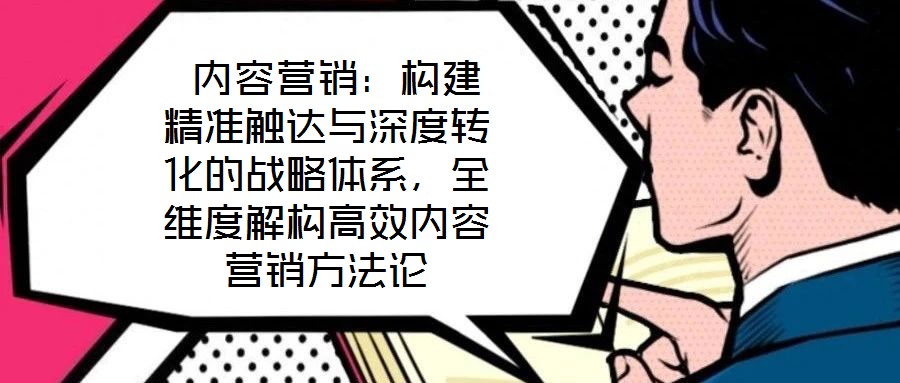  內(nèi)容營(yíng)銷：構(gòu)建精準(zhǔn)觸達(dá)與深度轉(zhuǎn)化的戰(zhàn)略體系，全維度解構(gòu)高效內(nèi)容營(yíng)銷方法論
