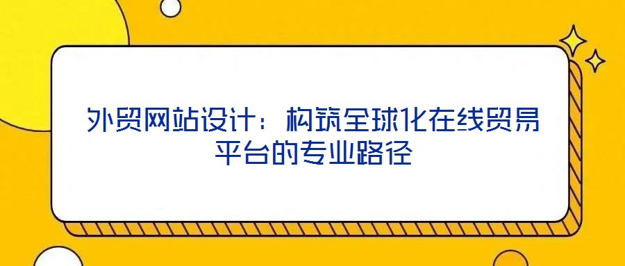 外貿(mào)網(wǎng)站設(shè)計(jì)：構(gòu)筑全球化在線貿(mào)易平臺的專業(yè)路徑