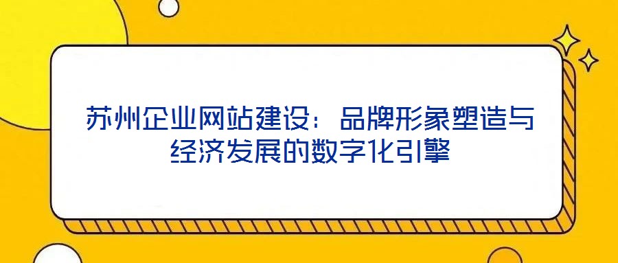 蘇州企業(yè)網(wǎng)站建設(shè)：品牌形象塑造與經(jīng)濟(jì)發(fā)展的數(shù)字化引擎
