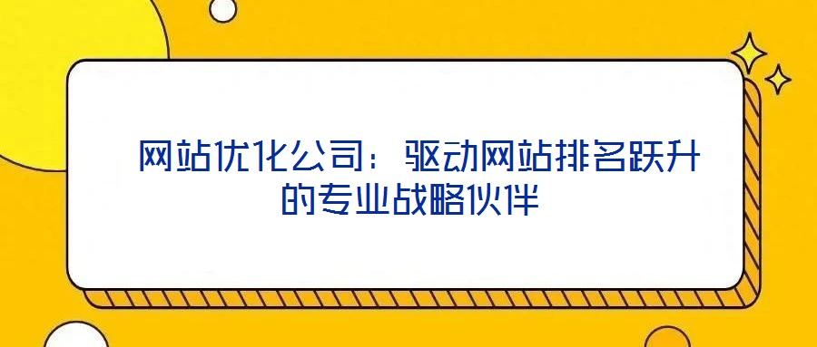  網(wǎng)站優(yōu)化公司：驅(qū)動(dòng)網(wǎng)站排名躍升的專業(yè)戰(zhàn)略伙伴