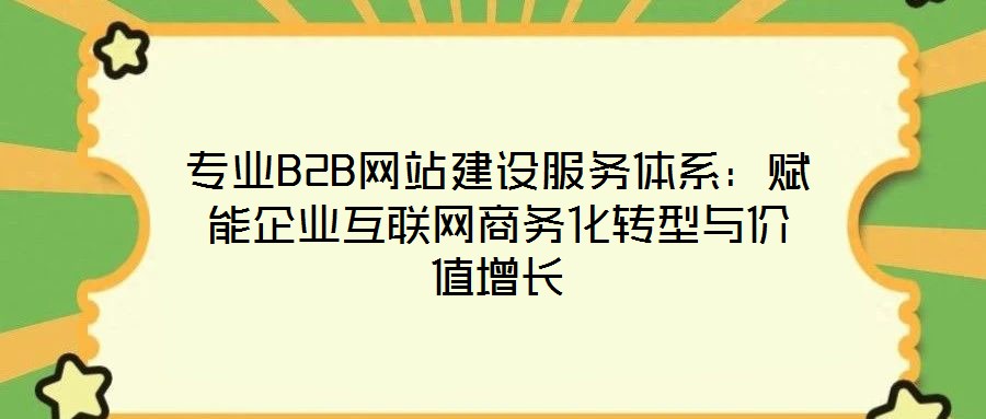 專業(yè)B2B網(wǎng)站建設(shè)服務(wù)體系：賦能企業(yè)互聯(lián)網(wǎng)商務(wù)化轉(zhuǎn)型與價值增長