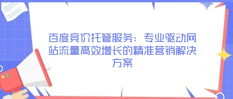 百度競(jìng)價(jià)托管服務(wù)：專業(yè)驅(qū)動(dòng)網(wǎng)站流量高效增長(zhǎng)的精準(zhǔn)營銷解決方案
