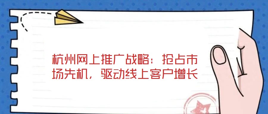 杭州網(wǎng)上推廣戰(zhàn)略：搶占市場(chǎng)先機(jī)，驅(qū)動(dòng)線上客戶增長(zhǎng)