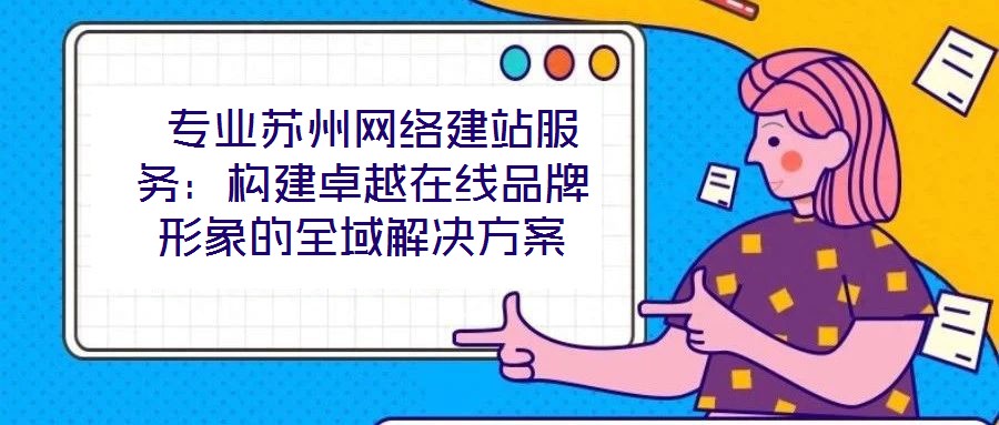  專業(yè)蘇州網(wǎng)絡(luò)建站服務(wù)：構(gòu)建卓越在線品牌形象的全域解決方案
