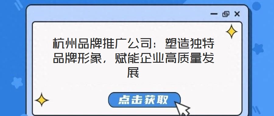 杭州品牌推廣公司：塑造獨特品牌形象，賦能企業(yè)高質(zhì)量發(fā)展