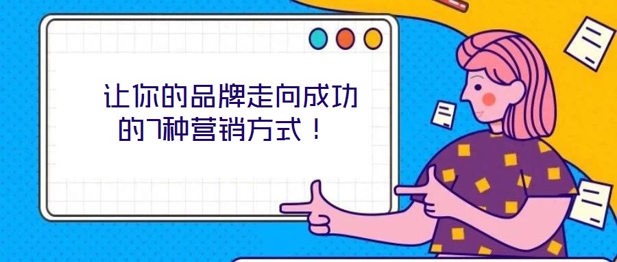 讓你的品牌走向成功的7種營銷方式！
