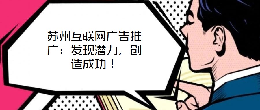 蘇州互聯(lián)網(wǎng)廣告推廣：發(fā)現(xiàn)潛力，創(chuàng)造成功！