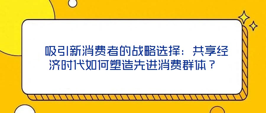  吸引新消費者的戰(zhàn)略選擇：共享經(jīng)濟(jì)時代如何塑造先進(jìn)消費群體？