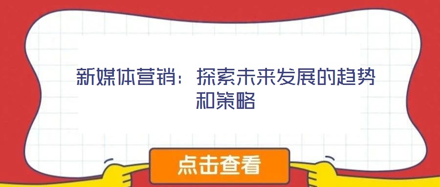 新媒體營(yíng)銷：探索未來(lái)發(fā)展的趨勢(shì)和策略