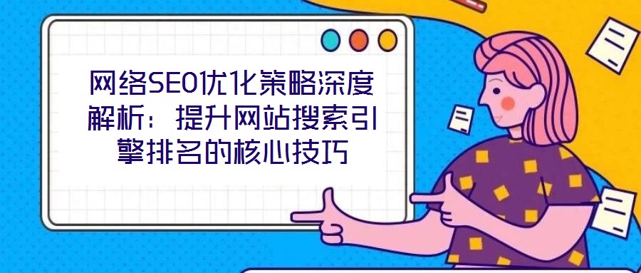網(wǎng)絡SEO優(yōu)化策略深度解析：提升網(wǎng)站搜索引擎排名的核心技巧