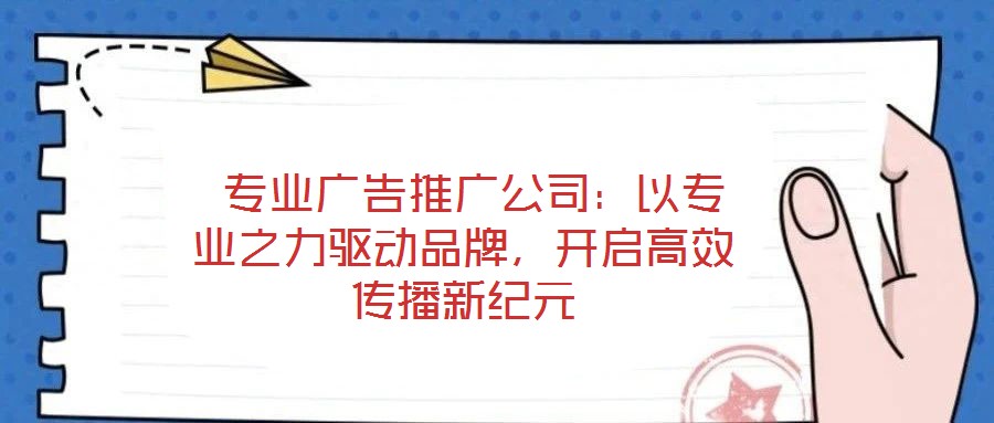  專業(yè)廣告推廣公司：以專業(yè)之力驅(qū)動品牌，開啟高效傳播新紀元