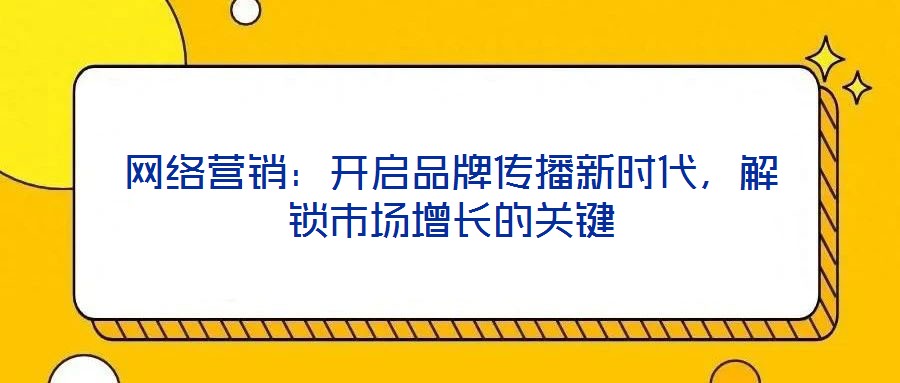 網(wǎng)絡(luò)營(yíng)銷：開啟品牌傳播新時(shí)代，解鎖市場(chǎng)增長(zhǎng)的關(guān)鍵