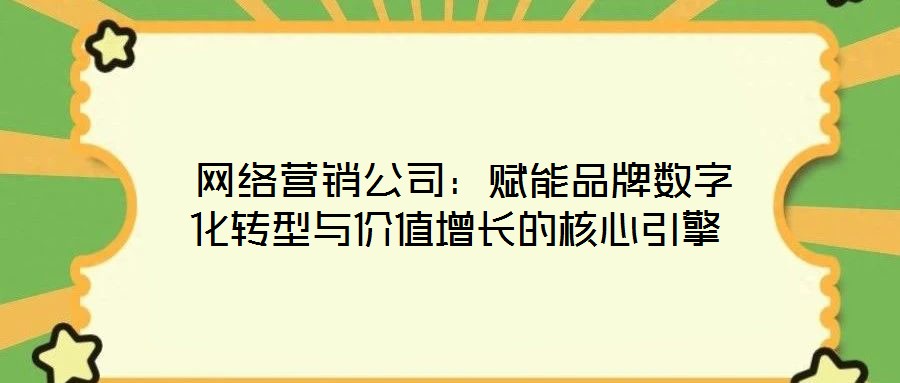  網絡營銷公司：賦能品牌數字化轉型與價值增長的核心引擎