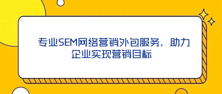  專(zhuān)業(yè)SEM網(wǎng)絡(luò)營(yíng)銷(xiāo)外包服務(wù)，助力企業(yè)實(shí)現(xiàn)營(yíng)銷(xiāo)目標(biāo)