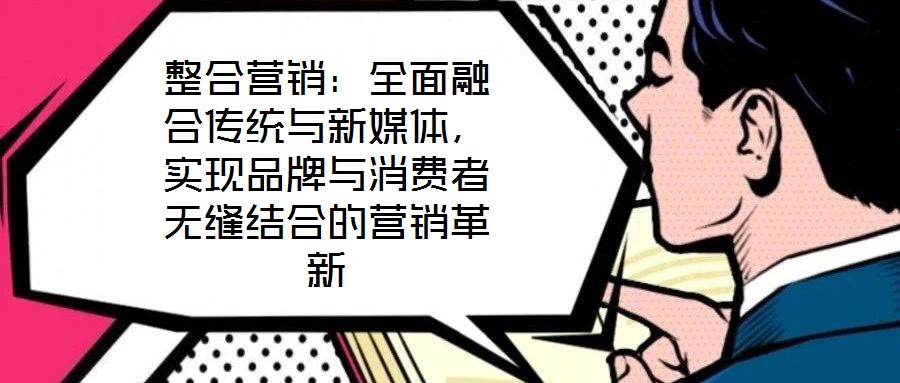 整合營銷：全面融合傳統(tǒng)與新媒體，實現(xiàn)品牌與消費者無縫結(jié)合的營銷革新