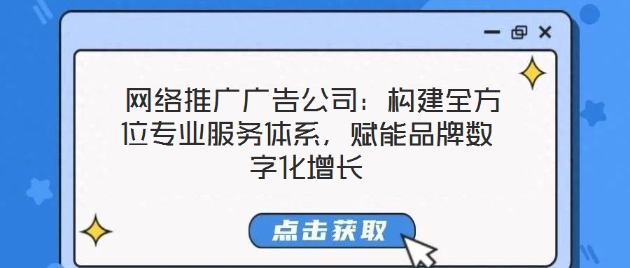  網(wǎng)絡(luò)推廣廣告公司：構(gòu)建全方位專業(yè)服務(wù)體系，賦能品牌數(shù)字化增長
