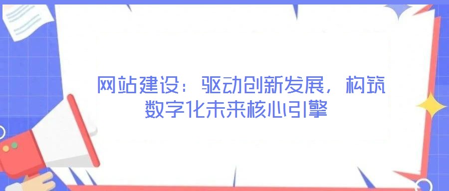  網(wǎng)站建設(shè)：驅(qū)動創(chuàng)新發(fā)展，構(gòu)筑數(shù)字化未來核心引擎