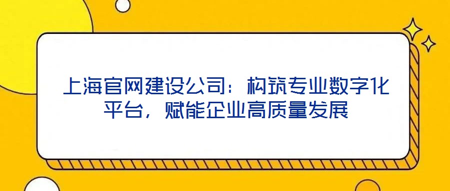 上海官網(wǎng)建設(shè)公司：構(gòu)筑專(zhuān)業(yè)數(shù)字化平臺(tái)，賦能企業(yè)高質(zhì)量發(fā)展