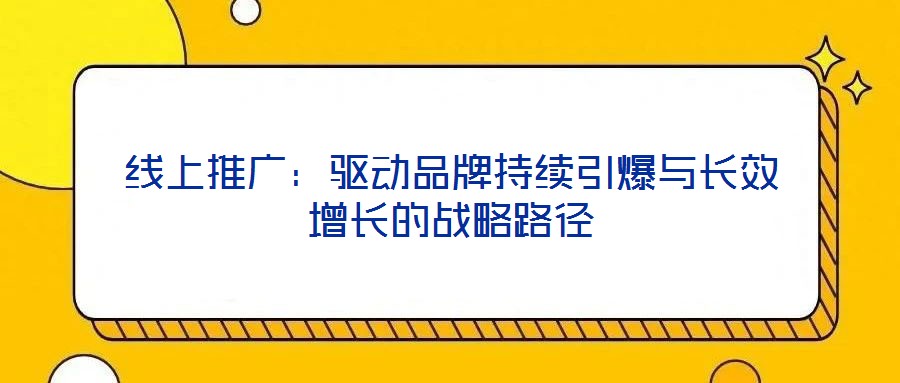 線上推廣：驅(qū)動品牌持續(xù)引爆與長效增長的戰(zhàn)略路徑