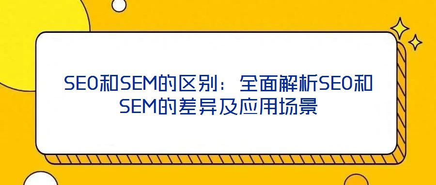 SEO和SEM的區(qū)別：全面解析SEO和SEM的差異及應(yīng)用場(chǎng)景