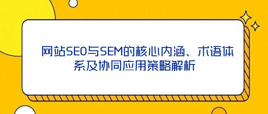  網(wǎng)站SEO與SEM的核心內(nèi)涵、術(shù)語體系及協(xié)同應(yīng)用策略解析