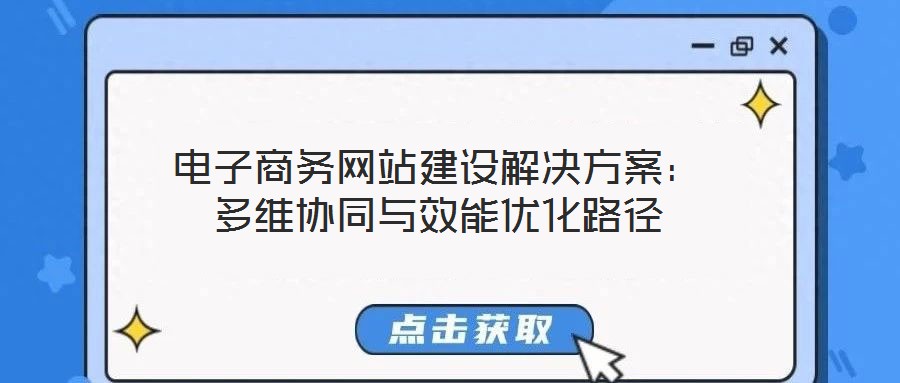 電子商務(wù)網(wǎng)站建設(shè)解決方案：多維協(xié)同與效能優(yōu)化路徑