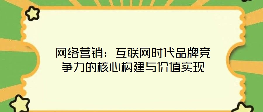 網(wǎng)絡(luò)營(yíng)銷：互聯(lián)網(wǎng)時(shí)代品牌競(jìng)爭(zhēng)力的核心構(gòu)建與價(jià)值實(shí)現(xiàn)