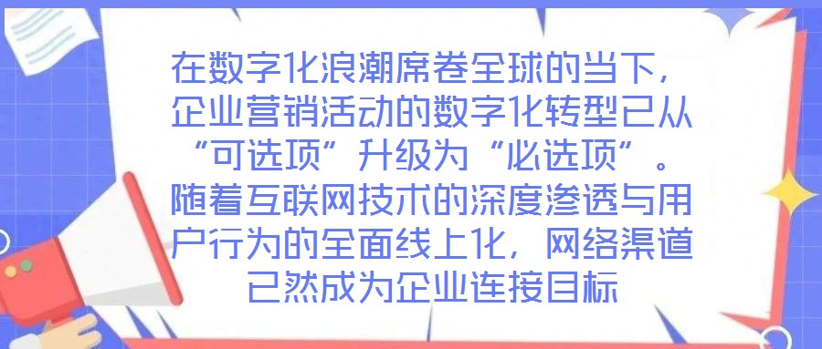在數(shù)字化浪潮席卷全球的當下，企業(yè)營銷活動的數(shù)字化轉(zhuǎn)型已從“可選項”升級為“必選項”。隨著互聯(lián)網(wǎng)技術(shù)的深度滲透與用戶行為的全面線上化，網(wǎng)絡(luò)渠道已然成為企業(yè)連接目標