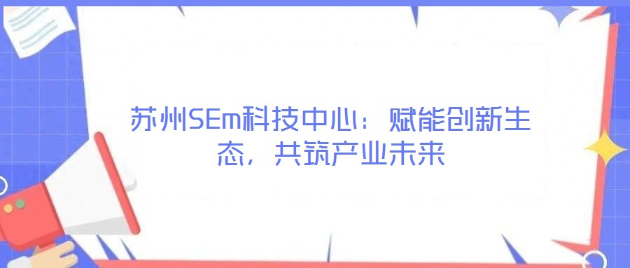蘇州SEm科技中心：賦能創(chuàng)新生態(tài)，共筑產(chǎn)業(yè)未來