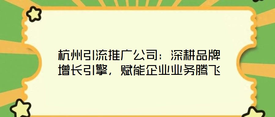 杭州引流推廣公司：深耕品牌增長引擎，賦能企業(yè)業(yè)務(wù)騰飛