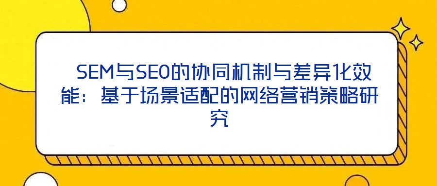  SEM與SEO的協(xié)同機(jī)制與差異化效能：基于場(chǎng)景適配的網(wǎng)絡(luò)營(yíng)銷策略研究