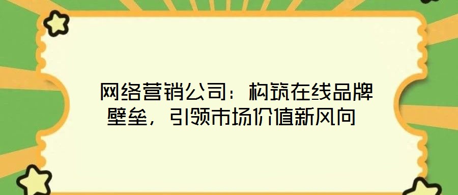  網(wǎng)絡(luò)營銷公司：構(gòu)筑在線品牌壁壘，引領(lǐng)市場價值新風(fēng)向