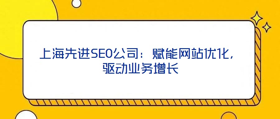 上海先進(jìn)SEO公司：賦能網(wǎng)站優(yōu)化，驅(qū)動業(yè)務(wù)增長