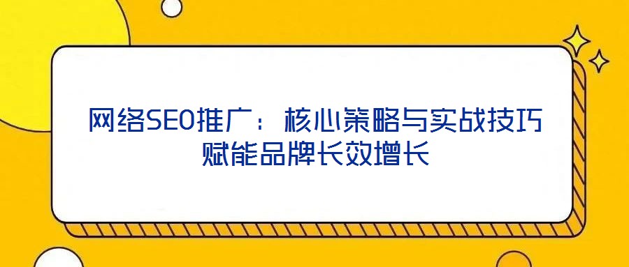 網(wǎng)絡(luò)SEO推廣：核心策略與實(shí)戰(zhàn)技巧賦能品牌長效增長