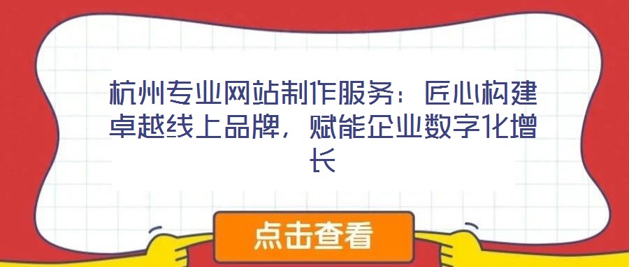 杭州專業(yè)網(wǎng)站制作服務：匠心構建卓越線上品牌，賦能企業(yè)數(shù)字化增長