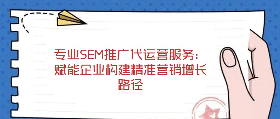 專業(yè)SEM推廣代運(yùn)營服務(wù)：賦能企業(yè)構(gòu)建精準(zhǔn)營銷增長(zhǎng)路徑