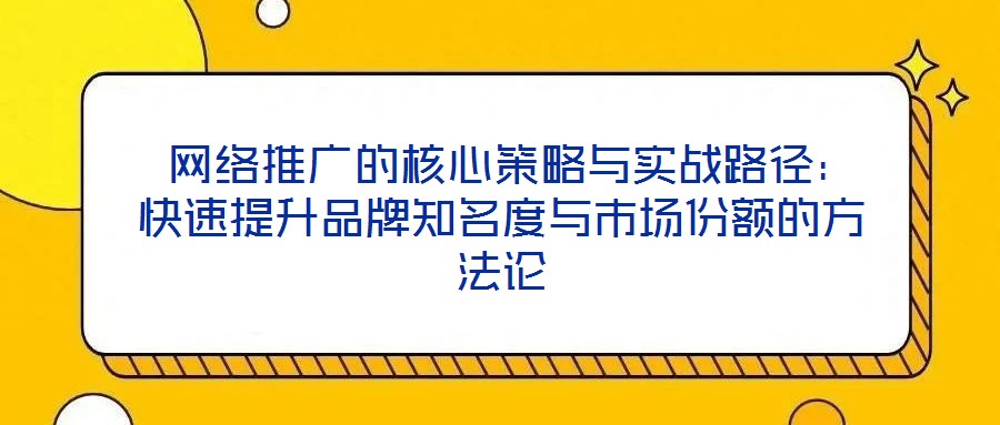  網(wǎng)絡(luò)推廣的核心策略與實(shí)戰(zhàn)路徑：快速提升品牌知名度與市場(chǎng)份額的方法論