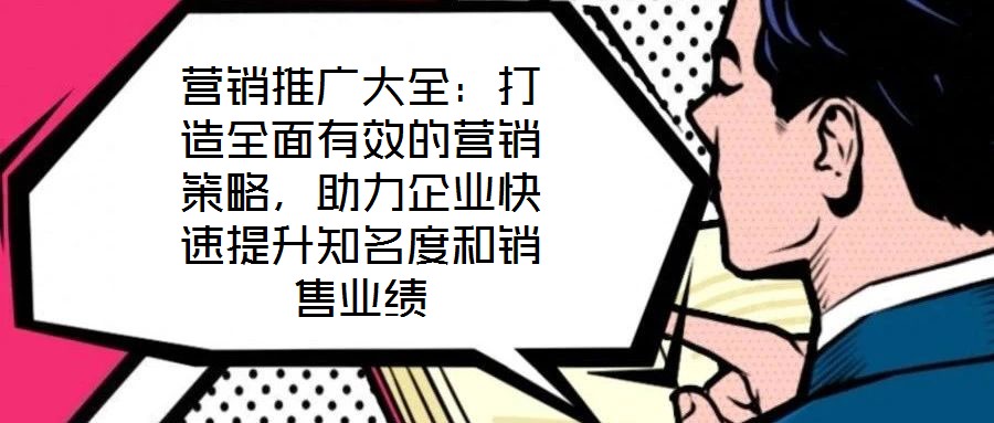 營(yíng)銷推廣大全：打造全面有效的營(yíng)銷策略，助力企業(yè)快速提升知名度和銷售業(yè)績(jī)