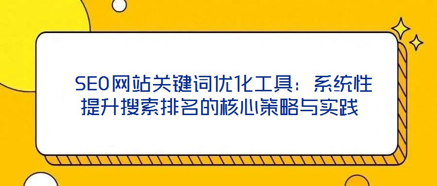  SEO網(wǎng)站關(guān)鍵詞優(yōu)化工具：系統(tǒng)性提升搜索排名的核心策略與實(shí)踐