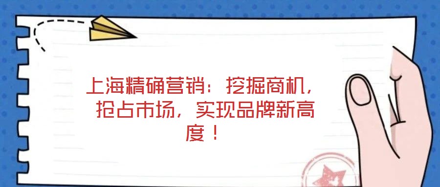 上海精確營(yíng)銷：挖掘商機(jī)，搶占市場(chǎng)，實(shí)現(xiàn)品牌新高度！