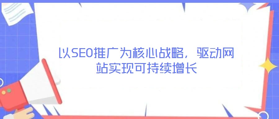 以SEO推廣為核心戰(zhàn)略，驅(qū)動(dòng)網(wǎng)站實(shí)現(xiàn)可持續(xù)增長(zhǎng)