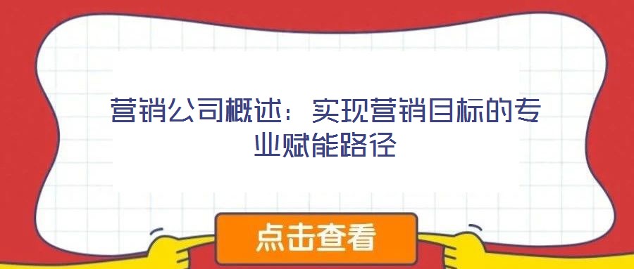 營銷公司概述：實現(xiàn)營銷目標(biāo)的專業(yè)賦能路徑