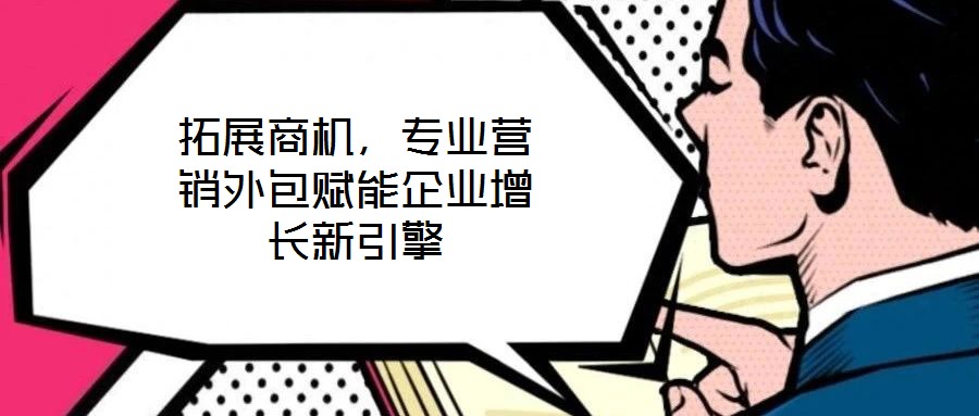 拓展商機(jī)，專業(yè)營(yíng)銷外包賦能企業(yè)增長(zhǎng)新引擎
