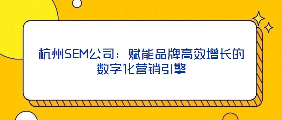杭州SEM公司：賦能品牌高效增長的數(shù)字化營銷引擎