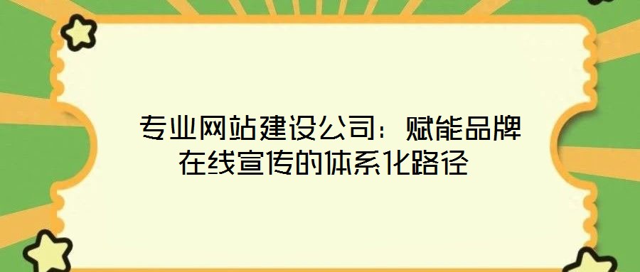  專業(yè)網站建設公司：賦能品牌在線宣傳的體系化路徑
